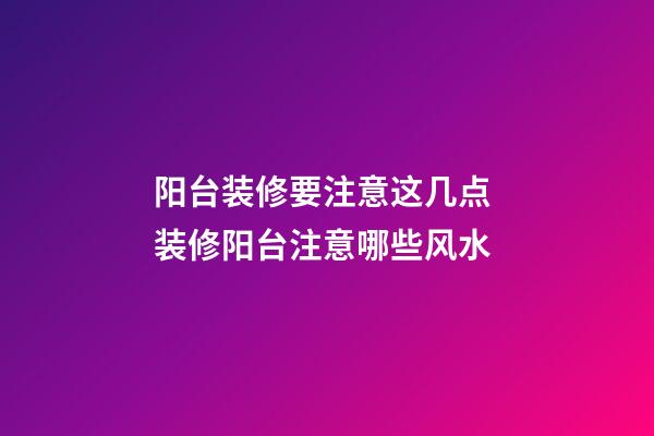 阳台装修要注意这几点 装修阳台注意哪些风水